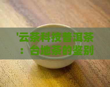 '云茶科技普洱茶：台地茶的鉴别与品鉴指南'