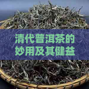 清代普洱茶的妙用及其健益处：从消化到抗衰老的全方位解析