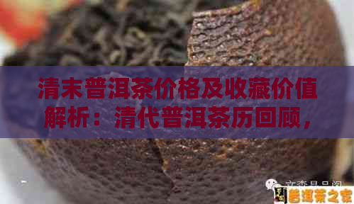 清末普洱茶价格及收藏价值解析：清代普洱茶历回顾，探究其价值。