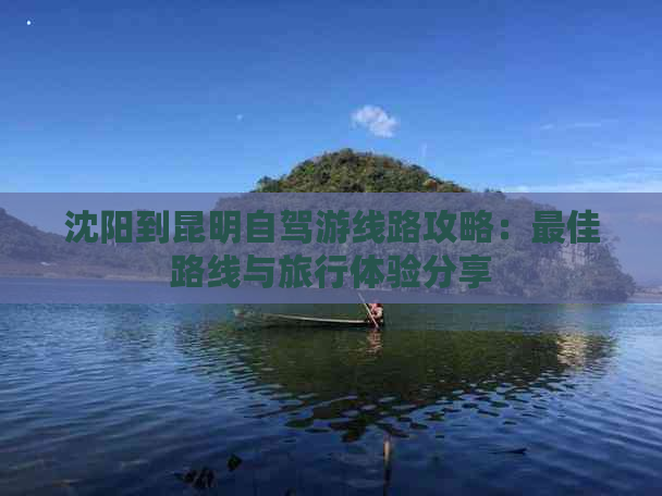 沈阳到昆明自驾游线路攻略：更佳路线与旅行体验分享