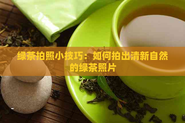 绿茶拍照小技巧：如何拍出清新自然的绿茶照片