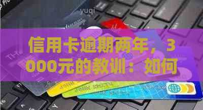 信用卡逾期两年，3000元的教训：如何解决还款问题并防止类似情况再次发生？