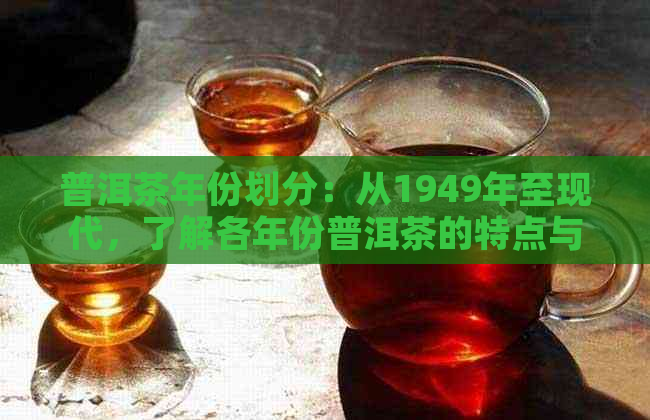 普洱茶年份划分：从1949年至现代，了解各年份普洱茶的特点与品质