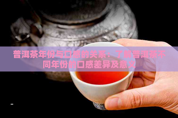 普洱茶年份与口感的关系：了解普洱茶不同年份的口感差异及意义