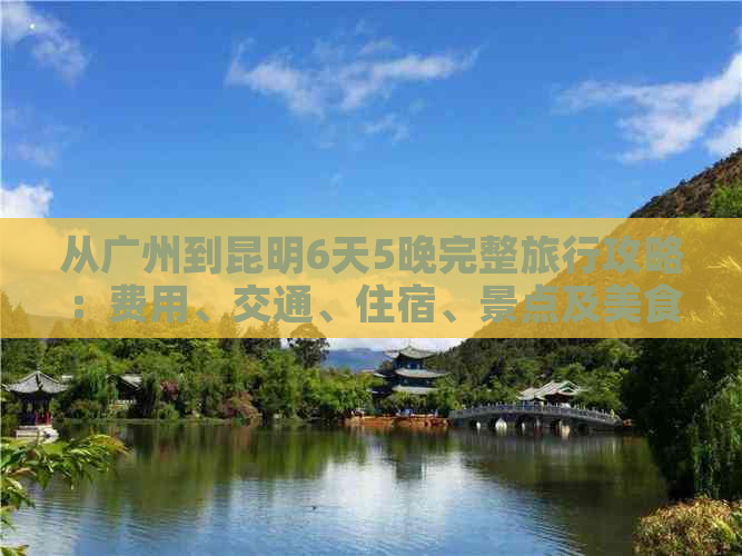 从广州到昆明6天5晚完整旅行攻略：费用、交通、住宿、景点及美食全面解析