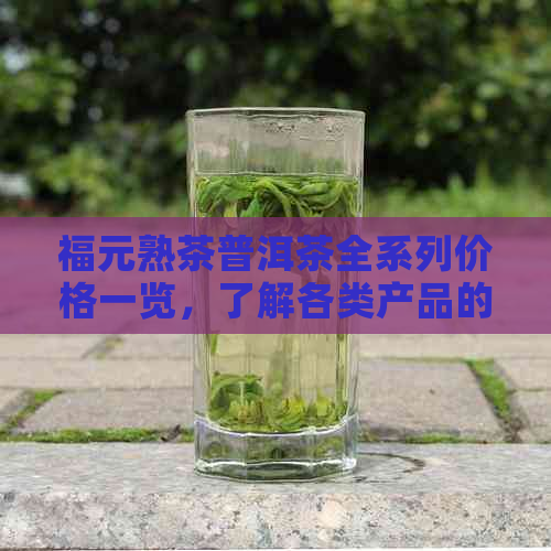 福元熟茶普洱茶全系列价格一览，了解各类产品的价格信息