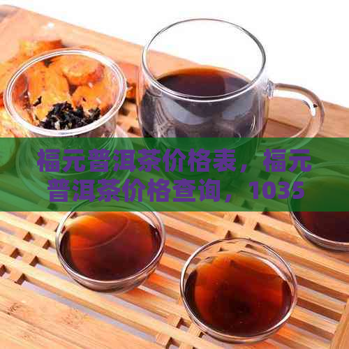 福元普洱茶价格表，福元普洱茶价格查询，1035万的福元号普洱茶简介。