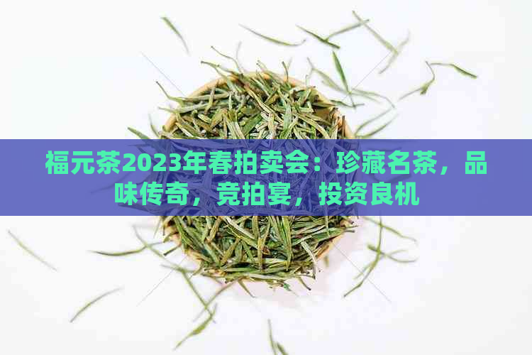 福元茶2023年春拍卖会：珍藏名茶，品味传奇，竞拍宴，投资良机