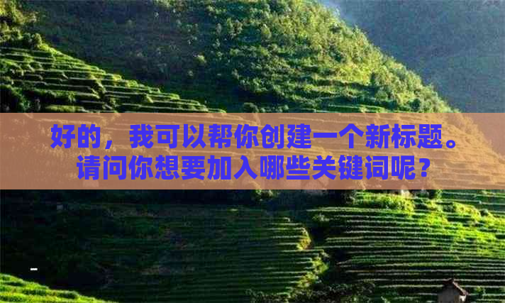 好的，我可以帮你创建一个新标题。请问你想要加入哪些关键词呢？