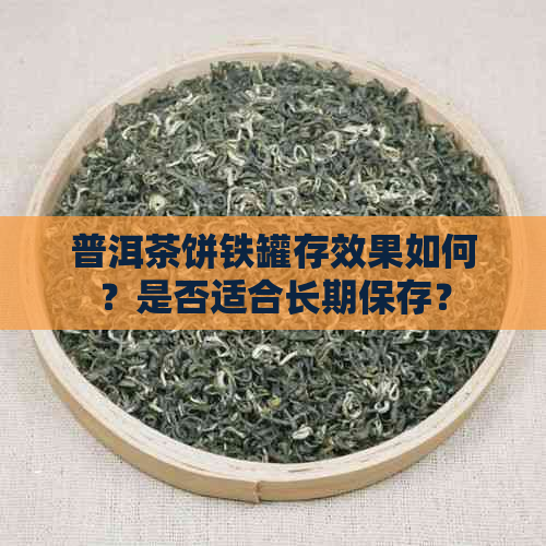 普洱茶饼铁罐存效果如何？是否适合长期保存？