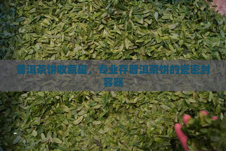 普洱茶饼收藏罐，专业存普洱茶饼的瓷密封容器