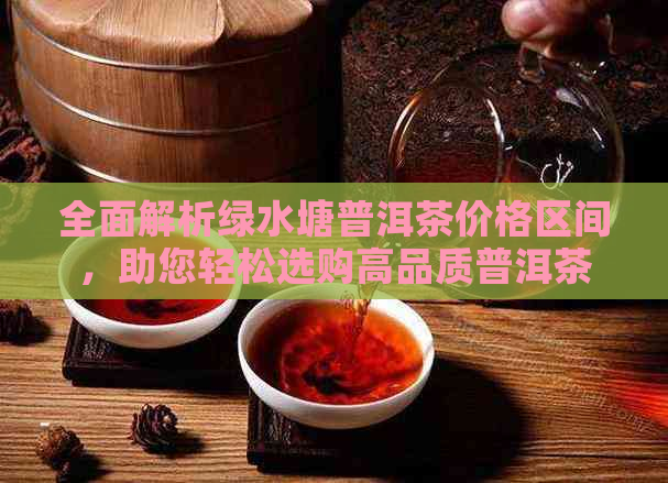 全面解析绿水塘普洱茶价格区间，助您轻松选购高品质普洱茶