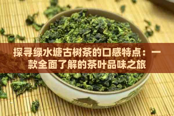 探寻绿水塘古树茶的口感特点：一款全面了解的茶叶品味之旅