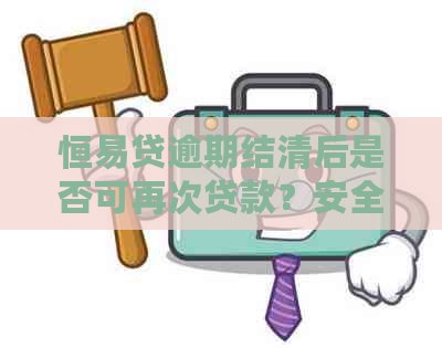 恒易贷逾期结清后是否可再次贷款？安全吗？如何操作？