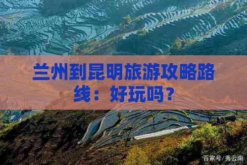 兰州到昆明旅游攻略路线：好玩吗？