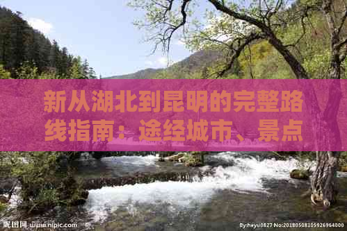 新从湖北到昆明的完整路线指南：途经城市、景点及交通方式一应俱全