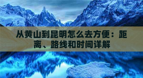 从黄山到昆明怎么去方便：距离、路线和时间详解