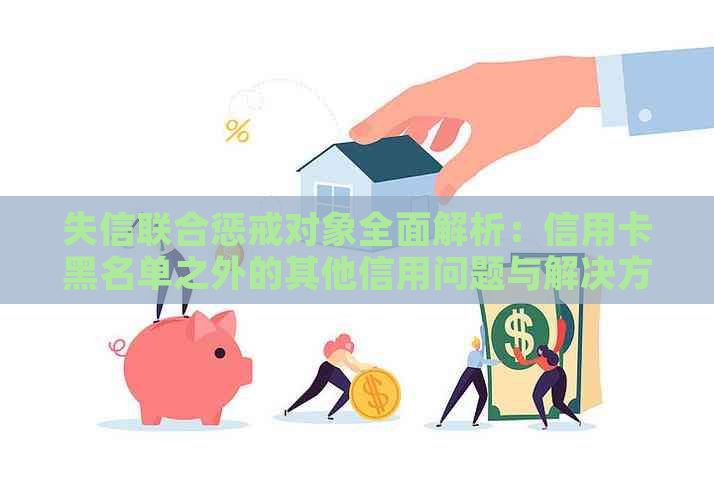 失信联合惩戒对象全面解析：信用卡黑名单之外的其他信用问题与解决方法