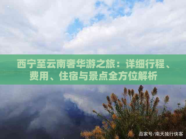 西宁至云南奢华游之旅：详细行程、费用、住宿与景点全方位解析