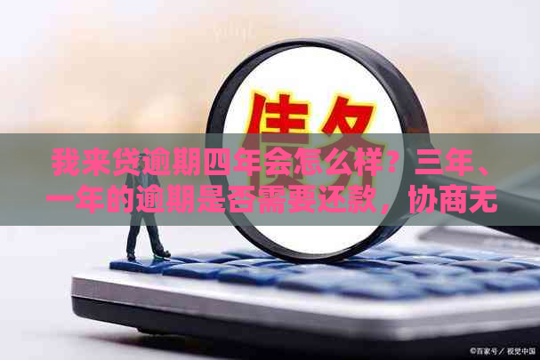 我来贷逾期四年会怎么样？三年、一年的逾期是否需要还款，协商无果怎么办？