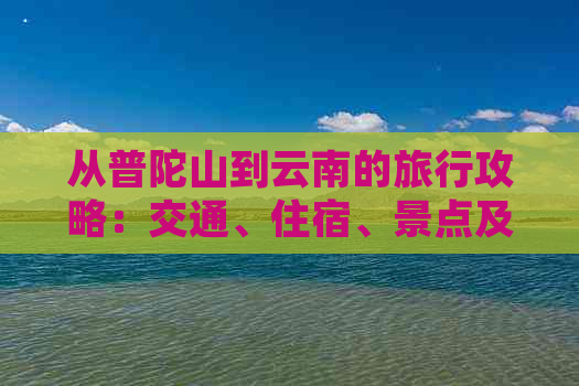 从普陀山到云南的旅行攻略：交通、住宿、景点及行程规划全解析