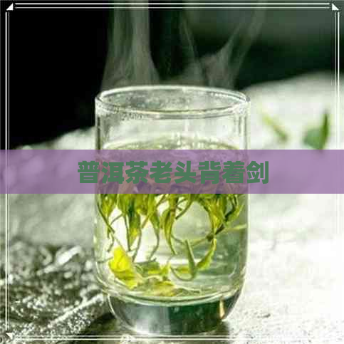 普洱茶老头背着剑