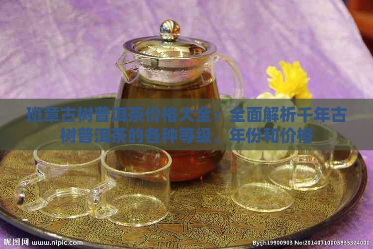 班章古树普洱茶价格大全：全面解析千年古树普洱茶的各种等级、年份和价格