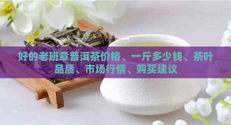 好的老班章普洱茶价格、一斤多少钱、茶叶品质、市场行情、购买建议