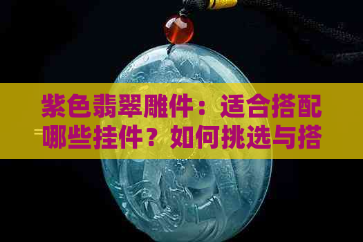 紫色翡翠雕件：适合搭配哪些挂件？如何挑选与搭配？