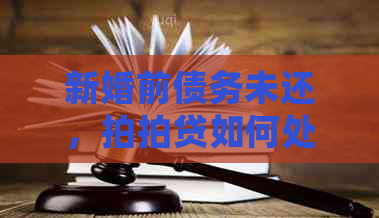 新婚前债务未还，如何处理？了解相关政策和操作步骤