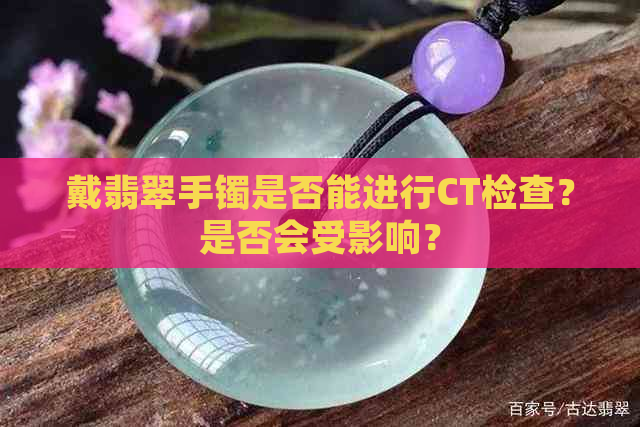 戴翡翠手镯是否能进行CT检查？是否会受影响？