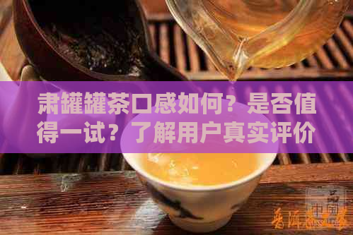 肃罐罐茶口感如何？是否值得一试？了解用户真实评价和品尝体验！