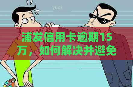 浦发信用卡逾期15万，如何解决并避免滚到21万的问题？