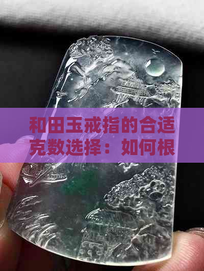 和田玉戒指的合适克数选择：如何根据个人需求和手腕尺寸确定更佳重量？