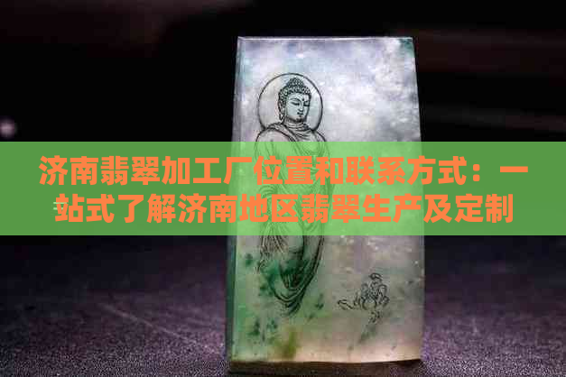 济南翡翠加工厂位置和联系方式：一站式了解济南地区翡翠生产及定制服务