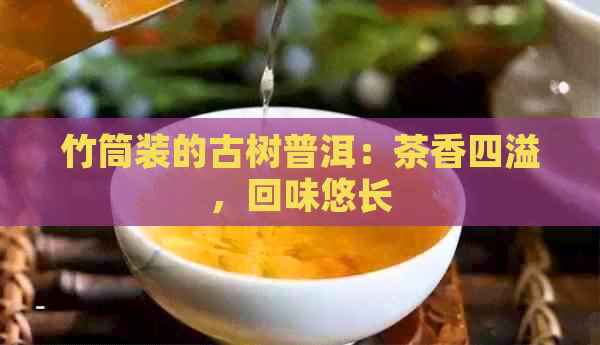 竹筒装的古树普洱：茶香四溢，回味悠长