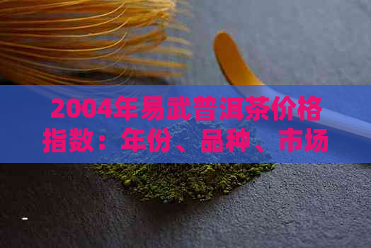 2004年易武普洱茶价格指数：年份、品种、市场趋势一目了然