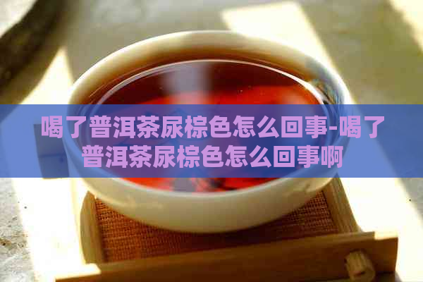 喝了普洱茶尿棕色怎么回事-喝了普洱茶尿棕色怎么回事啊