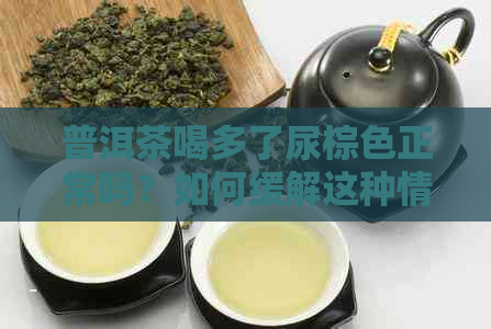 普洱茶喝多了尿棕色正常吗？如何缓解这种情况？