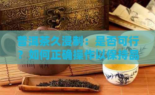 普洱茶久浸制：是否可行？如何正确操作以保持品质？