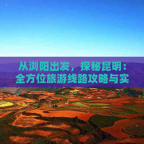 从浏阳出发，探秘昆明：全方位旅游线路攻略与实用信息