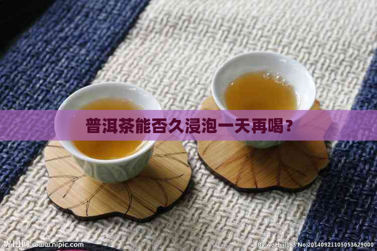 普洱茶能否久浸泡一天再喝？