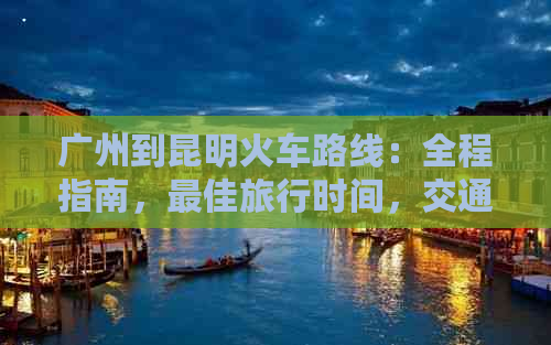 广州到昆明火车路线：全程指南，更佳旅行时间，交通方式及注意事项