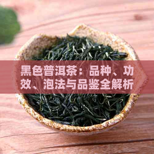 黑色普洱茶：品种、功效、泡法与品鉴全解析，助你了解这一独特茶叶的魅力