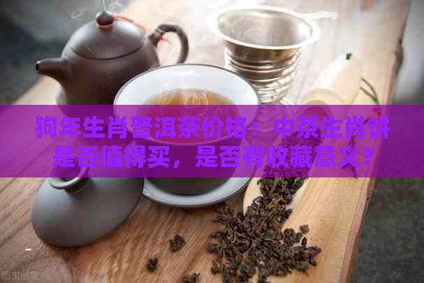 狗年生肖普洱茶价格：中茶生肖饼是否值得买，是否有收藏意义？