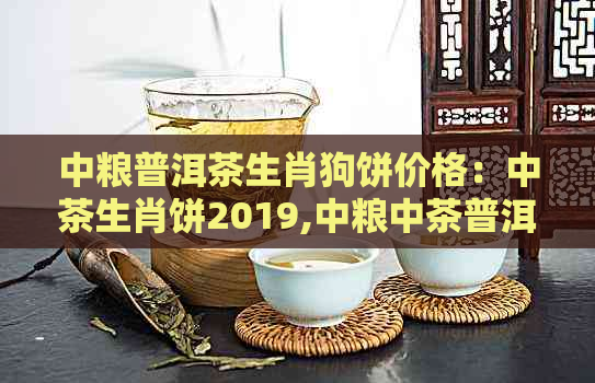 中粮普洱茶生肖狗饼价格：中茶生肖饼2019,中粮中茶普洱生肖饼