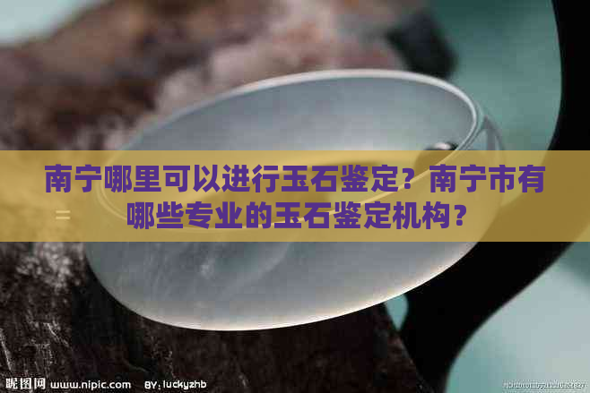 南宁哪里可以进行玉石鉴定？南宁市有哪些专业的玉石鉴定机构？