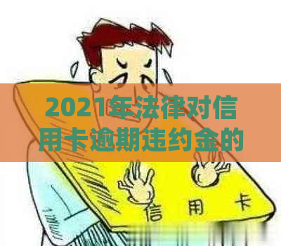 2021年法律对信用卡逾期违约金的规定与标准