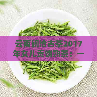 云南澜沧古茶2017年女儿贡饼熟茶：一款独特的普洱茶价格解析