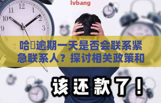 哈啰逾期一天是否会联系紧急联系人？探讨相关政策和应对策略